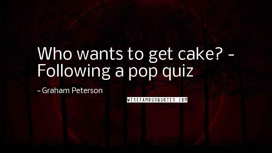 Graham Peterson Quotes: Who wants to get cake? - Following a pop quiz