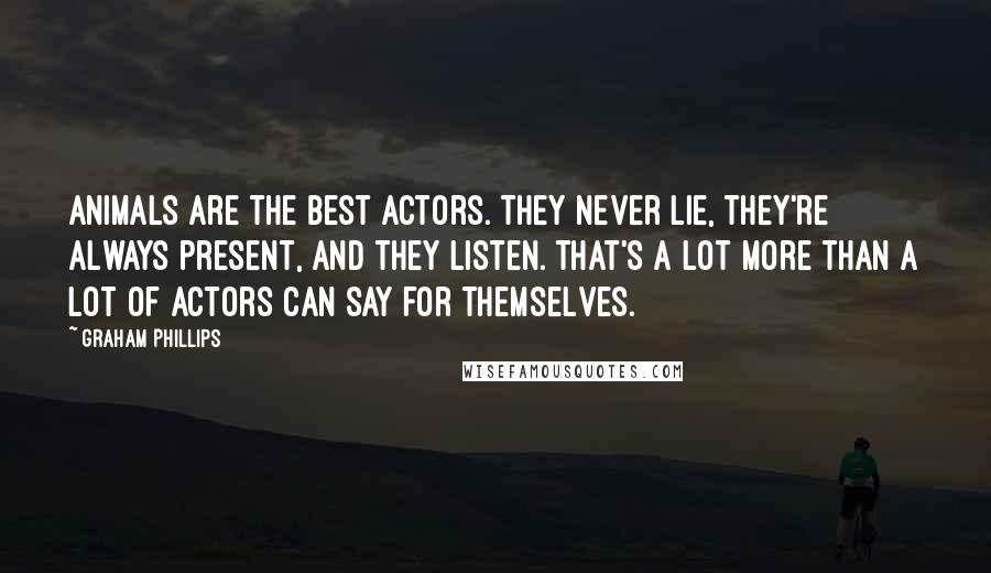 Graham Phillips Quotes: Animals are the best actors. They never lie, they're always present, and they listen. That's a lot more than a lot of actors can say for themselves.