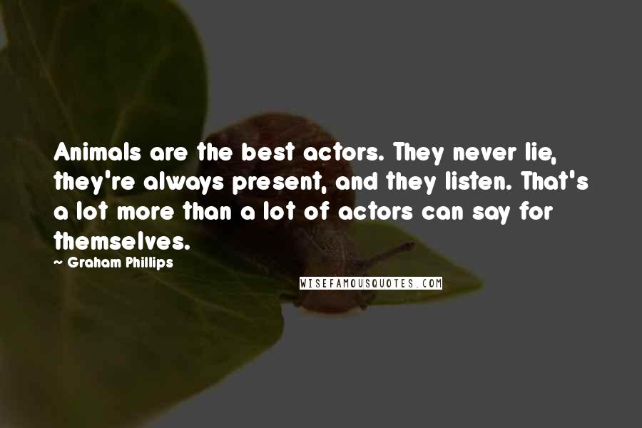 Graham Phillips Quotes: Animals are the best actors. They never lie, they're always present, and they listen. That's a lot more than a lot of actors can say for themselves.