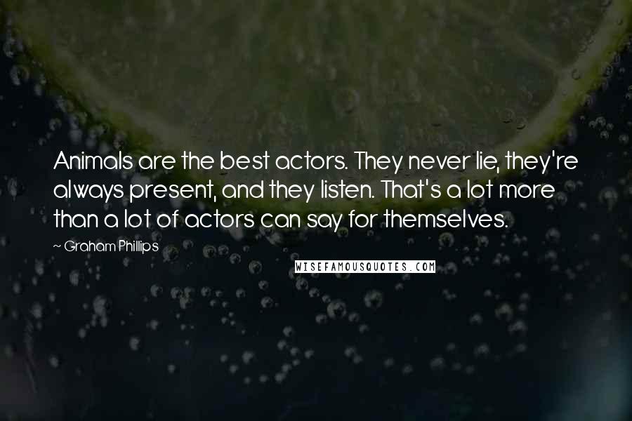 Graham Phillips Quotes: Animals are the best actors. They never lie, they're always present, and they listen. That's a lot more than a lot of actors can say for themselves.