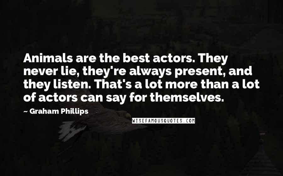 Graham Phillips Quotes: Animals are the best actors. They never lie, they're always present, and they listen. That's a lot more than a lot of actors can say for themselves.