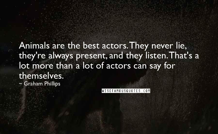 Graham Phillips Quotes: Animals are the best actors. They never lie, they're always present, and they listen. That's a lot more than a lot of actors can say for themselves.