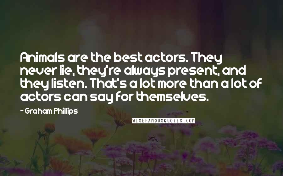 Graham Phillips Quotes: Animals are the best actors. They never lie, they're always present, and they listen. That's a lot more than a lot of actors can say for themselves.