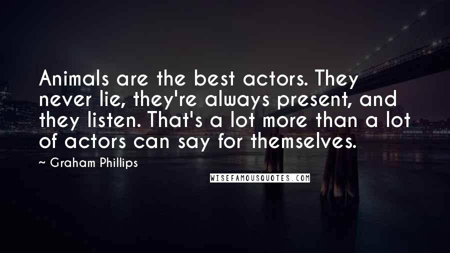 Graham Phillips Quotes: Animals are the best actors. They never lie, they're always present, and they listen. That's a lot more than a lot of actors can say for themselves.