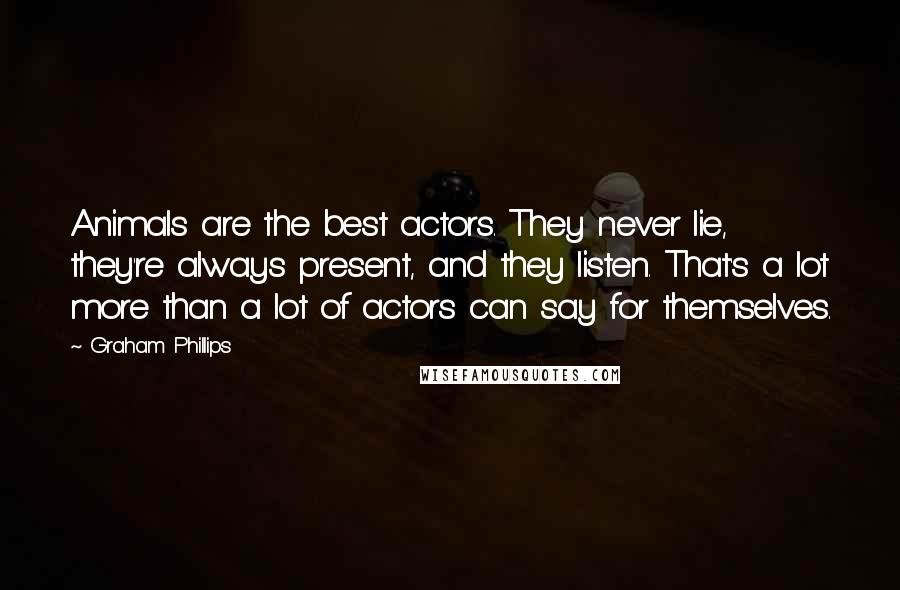 Graham Phillips Quotes: Animals are the best actors. They never lie, they're always present, and they listen. That's a lot more than a lot of actors can say for themselves.