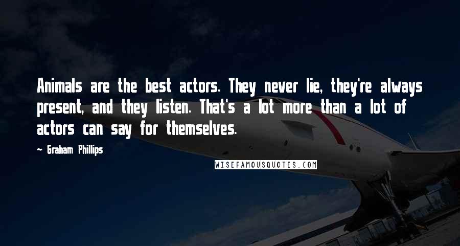 Graham Phillips Quotes: Animals are the best actors. They never lie, they're always present, and they listen. That's a lot more than a lot of actors can say for themselves.