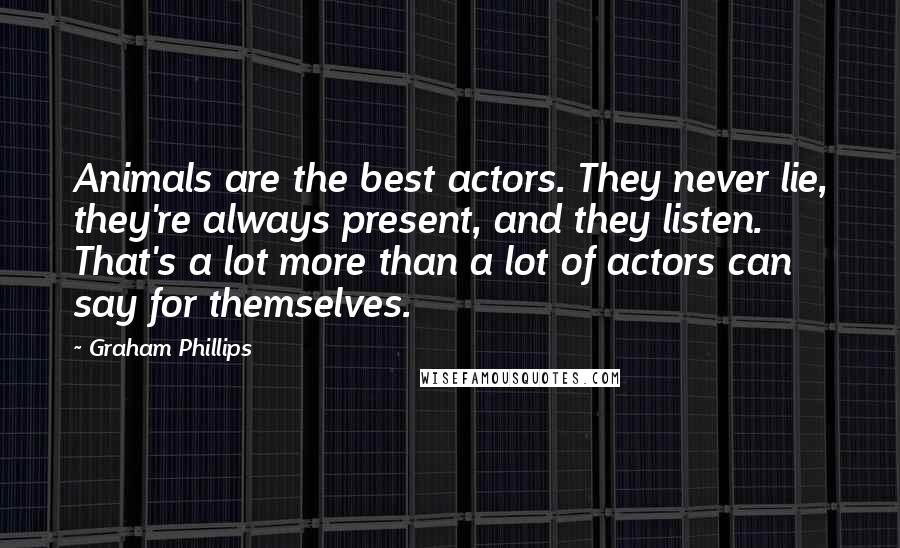 Graham Phillips Quotes: Animals are the best actors. They never lie, they're always present, and they listen. That's a lot more than a lot of actors can say for themselves.