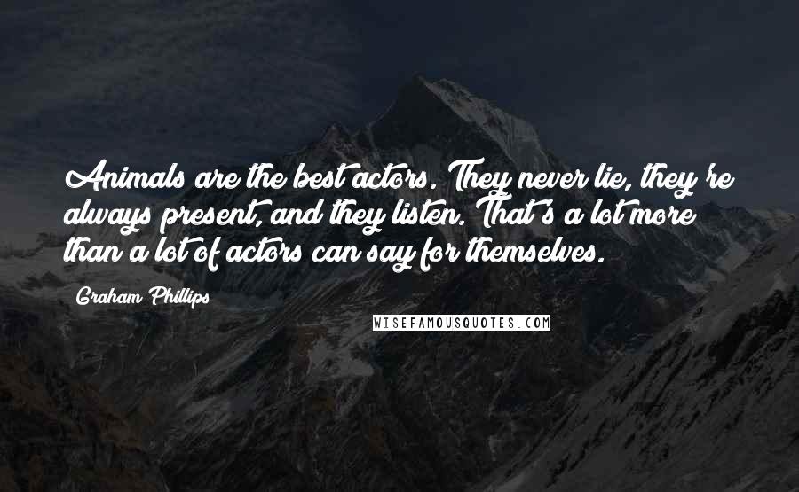 Graham Phillips Quotes: Animals are the best actors. They never lie, they're always present, and they listen. That's a lot more than a lot of actors can say for themselves.