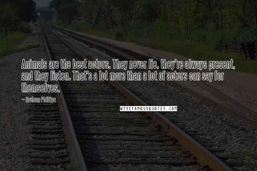 Graham Phillips Quotes: Animals are the best actors. They never lie, they're always present, and they listen. That's a lot more than a lot of actors can say for themselves.