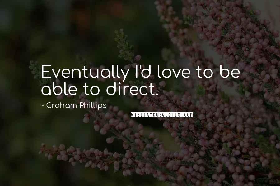 Graham Phillips Quotes: Eventually I'd love to be able to direct.