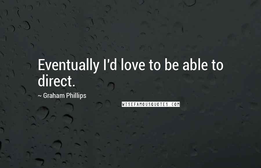 Graham Phillips Quotes: Eventually I'd love to be able to direct.