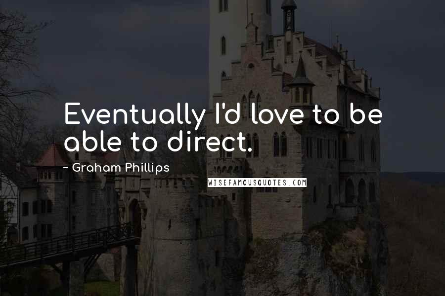 Graham Phillips Quotes: Eventually I'd love to be able to direct.