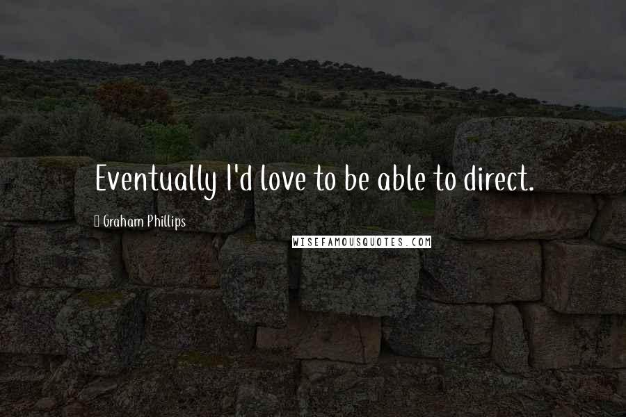 Graham Phillips Quotes: Eventually I'd love to be able to direct.