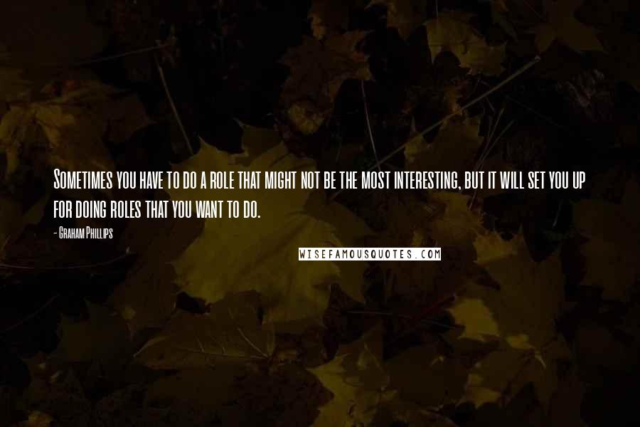 Graham Phillips Quotes: Sometimes you have to do a role that might not be the most interesting, but it will set you up for doing roles that you want to do.