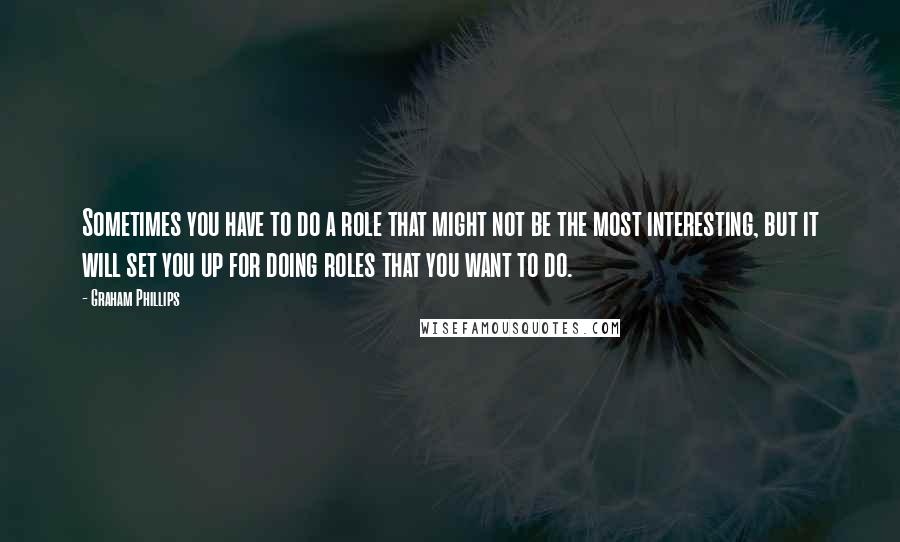 Graham Phillips Quotes: Sometimes you have to do a role that might not be the most interesting, but it will set you up for doing roles that you want to do.