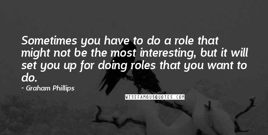 Graham Phillips Quotes: Sometimes you have to do a role that might not be the most interesting, but it will set you up for doing roles that you want to do.