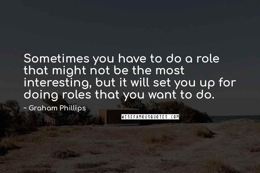 Graham Phillips Quotes: Sometimes you have to do a role that might not be the most interesting, but it will set you up for doing roles that you want to do.