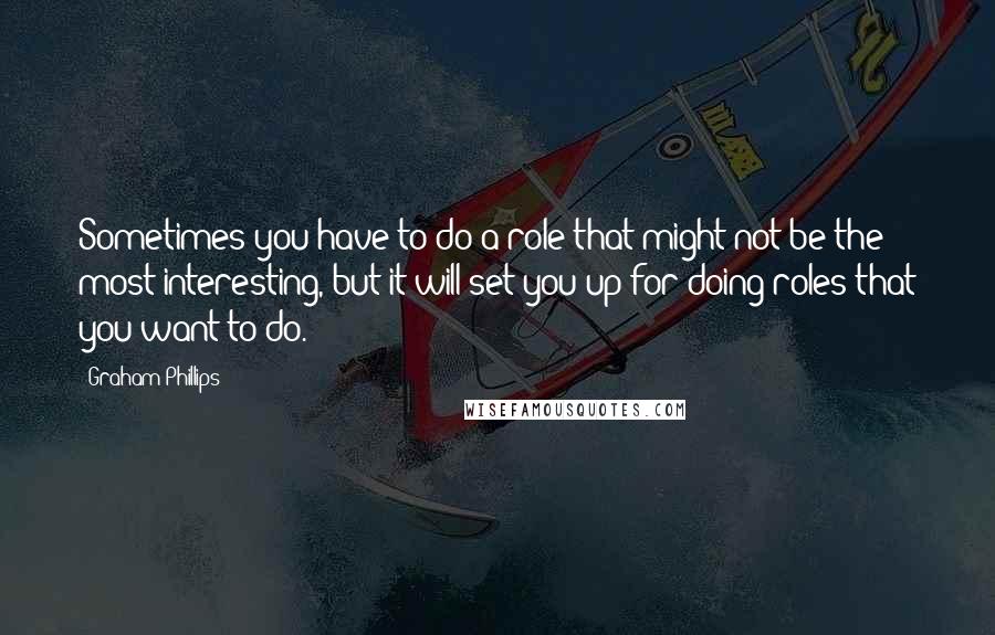 Graham Phillips Quotes: Sometimes you have to do a role that might not be the most interesting, but it will set you up for doing roles that you want to do.