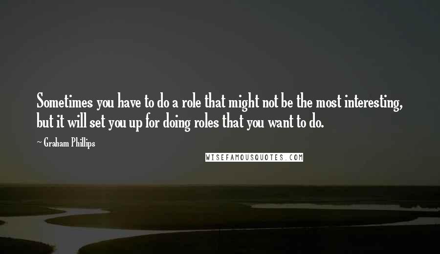 Graham Phillips Quotes: Sometimes you have to do a role that might not be the most interesting, but it will set you up for doing roles that you want to do.