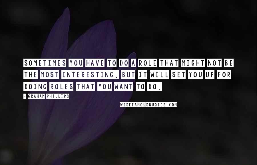 Graham Phillips Quotes: Sometimes you have to do a role that might not be the most interesting, but it will set you up for doing roles that you want to do.