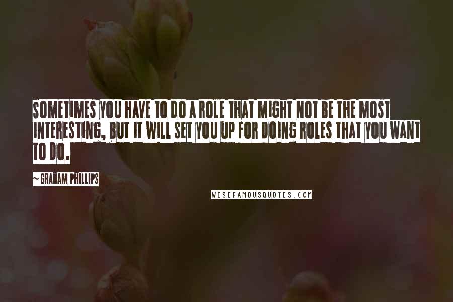 Graham Phillips Quotes: Sometimes you have to do a role that might not be the most interesting, but it will set you up for doing roles that you want to do.