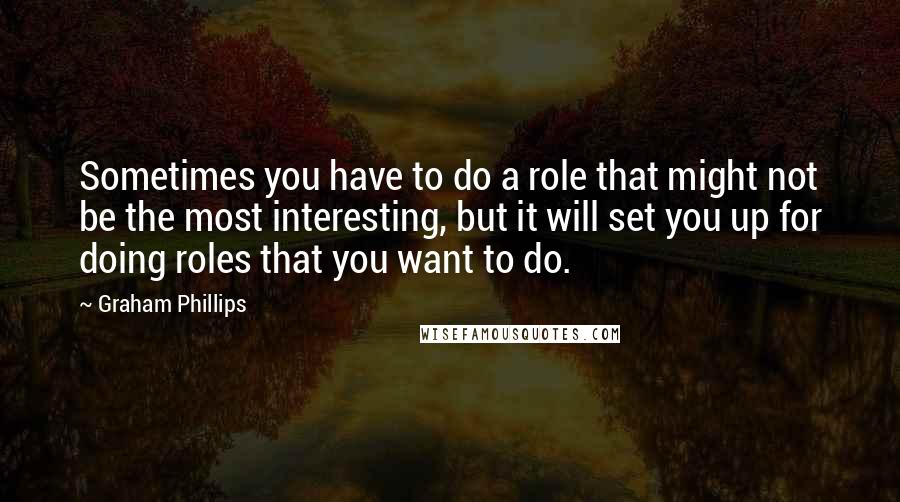 Graham Phillips Quotes: Sometimes you have to do a role that might not be the most interesting, but it will set you up for doing roles that you want to do.