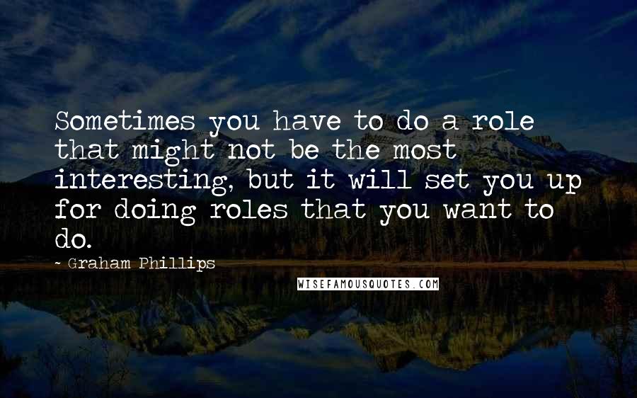 Graham Phillips Quotes: Sometimes you have to do a role that might not be the most interesting, but it will set you up for doing roles that you want to do.