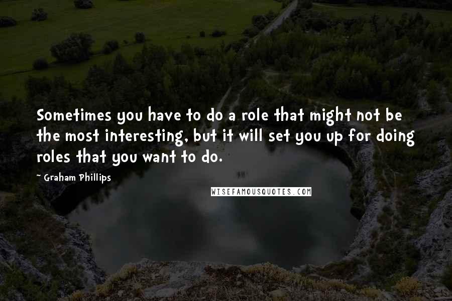 Graham Phillips Quotes: Sometimes you have to do a role that might not be the most interesting, but it will set you up for doing roles that you want to do.