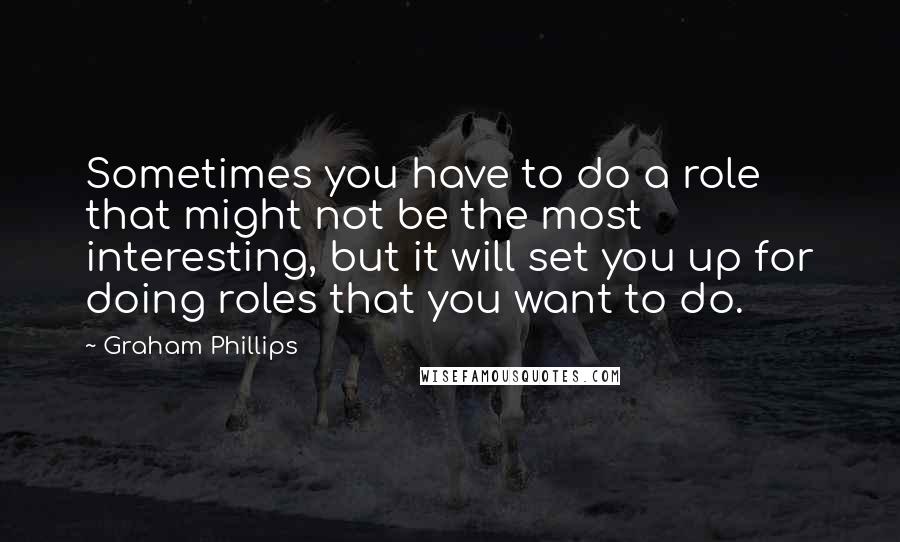 Graham Phillips Quotes: Sometimes you have to do a role that might not be the most interesting, but it will set you up for doing roles that you want to do.