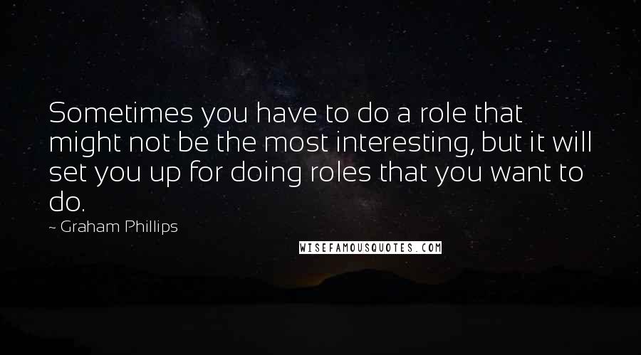 Graham Phillips Quotes: Sometimes you have to do a role that might not be the most interesting, but it will set you up for doing roles that you want to do.