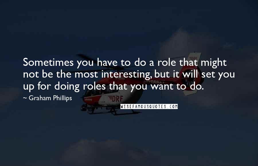 Graham Phillips Quotes: Sometimes you have to do a role that might not be the most interesting, but it will set you up for doing roles that you want to do.