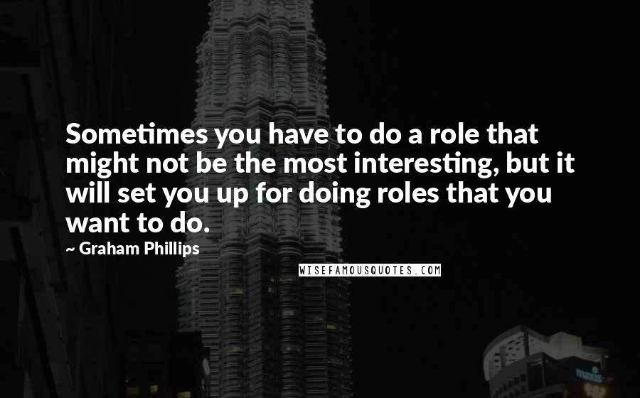 Graham Phillips Quotes: Sometimes you have to do a role that might not be the most interesting, but it will set you up for doing roles that you want to do.