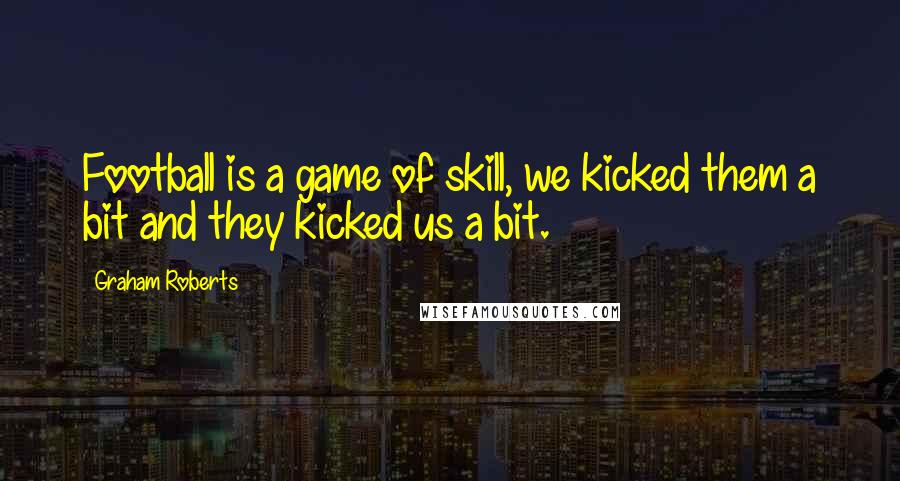 Graham Roberts Quotes: Football is a game of skill, we kicked them a bit and they kicked us a bit.