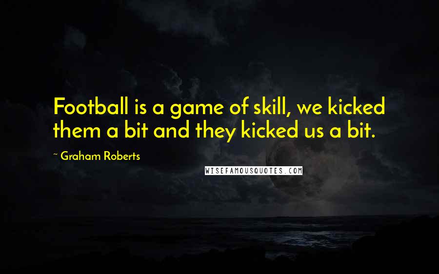 Graham Roberts Quotes: Football is a game of skill, we kicked them a bit and they kicked us a bit.