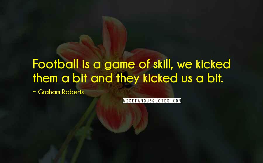 Graham Roberts Quotes: Football is a game of skill, we kicked them a bit and they kicked us a bit.