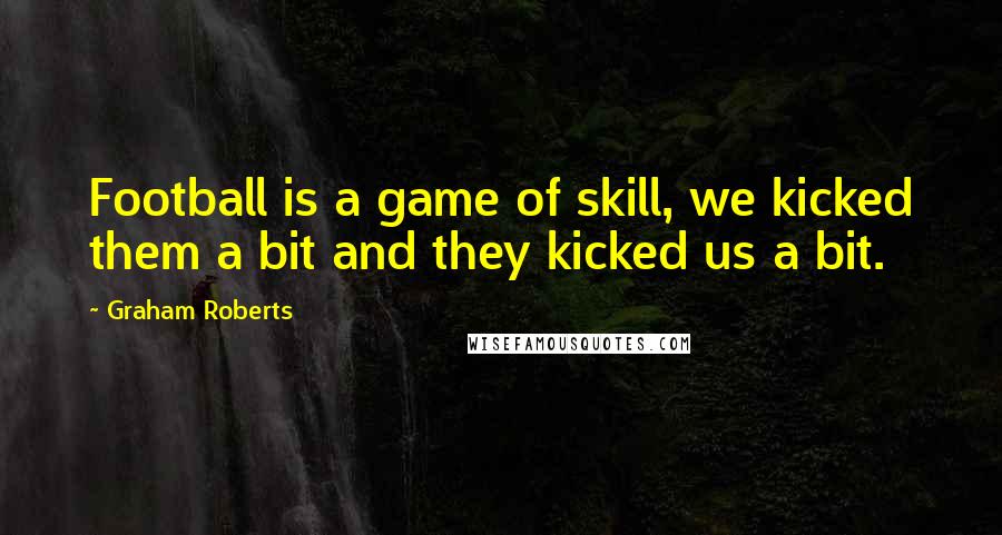 Graham Roberts Quotes: Football is a game of skill, we kicked them a bit and they kicked us a bit.