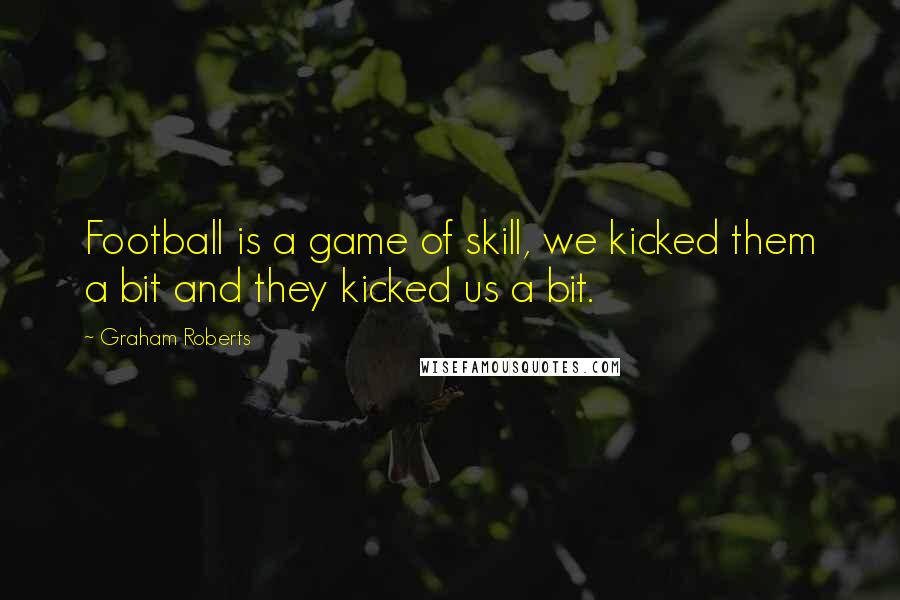 Graham Roberts Quotes: Football is a game of skill, we kicked them a bit and they kicked us a bit.