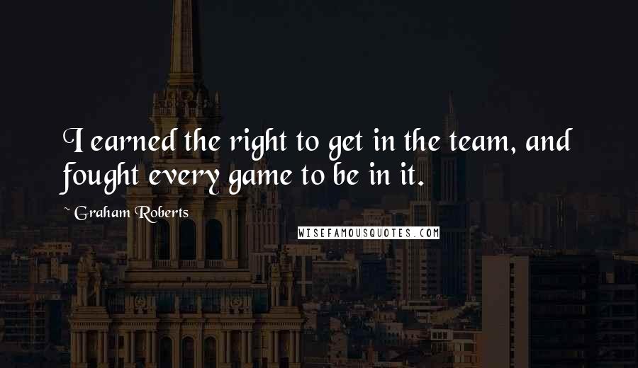 Graham Roberts Quotes: I earned the right to get in the team, and fought every game to be in it.