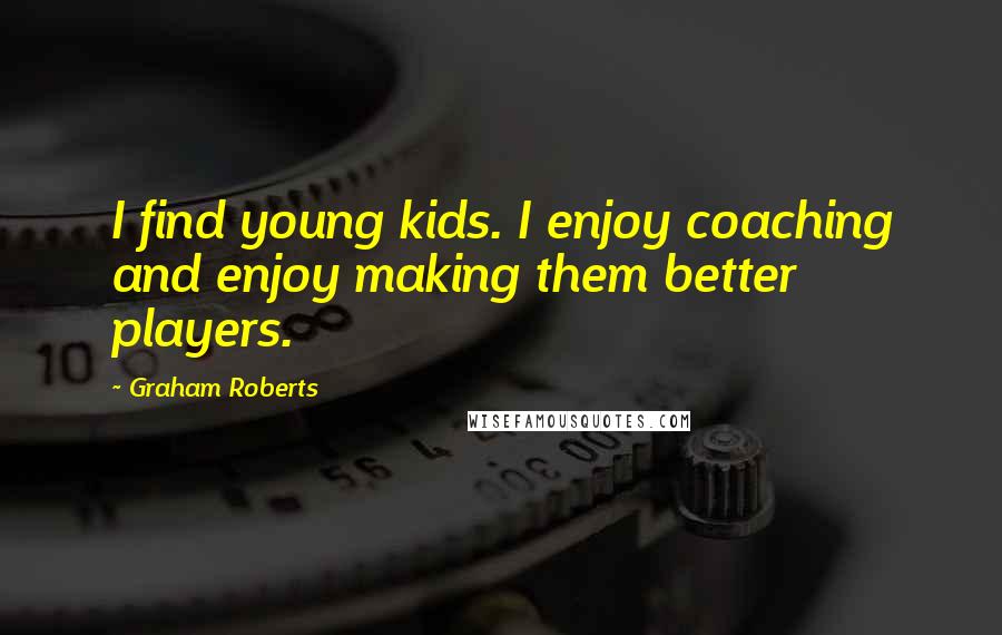 Graham Roberts Quotes: I find young kids. I enjoy coaching and enjoy making them better players.