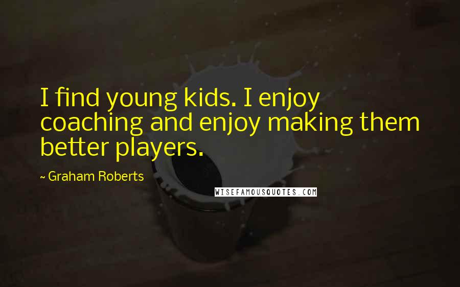 Graham Roberts Quotes: I find young kids. I enjoy coaching and enjoy making them better players.