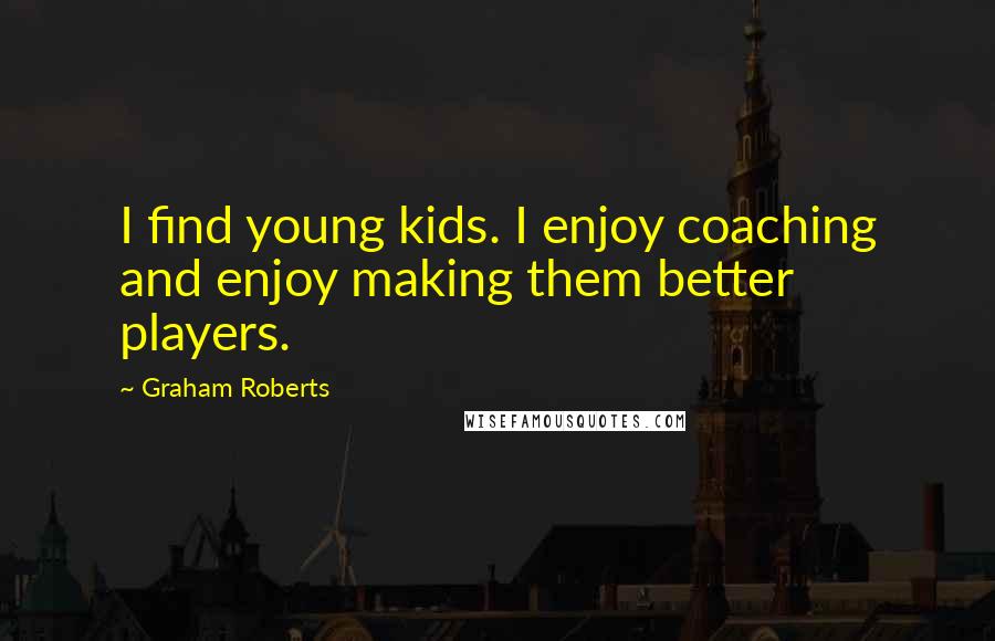 Graham Roberts Quotes: I find young kids. I enjoy coaching and enjoy making them better players.