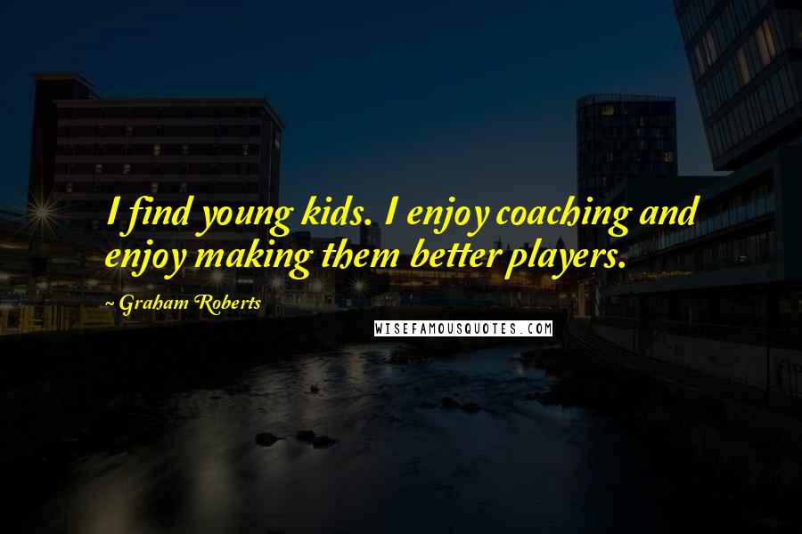 Graham Roberts Quotes: I find young kids. I enjoy coaching and enjoy making them better players.