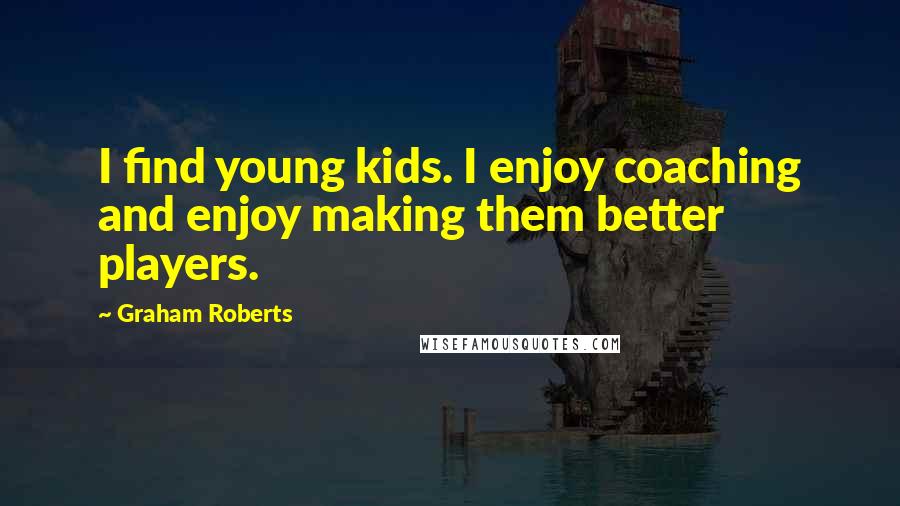 Graham Roberts Quotes: I find young kids. I enjoy coaching and enjoy making them better players.
