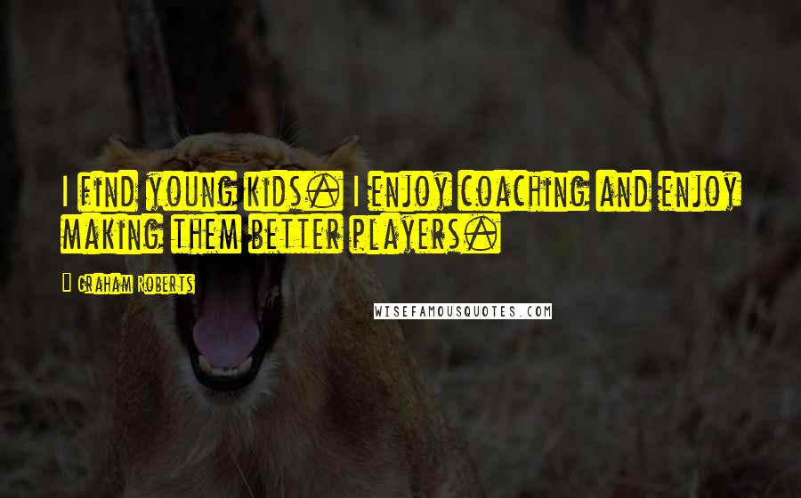 Graham Roberts Quotes: I find young kids. I enjoy coaching and enjoy making them better players.