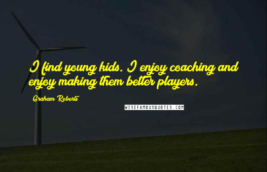 Graham Roberts Quotes: I find young kids. I enjoy coaching and enjoy making them better players.