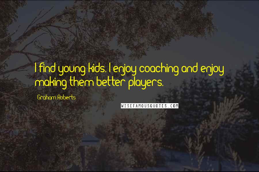 Graham Roberts Quotes: I find young kids. I enjoy coaching and enjoy making them better players.