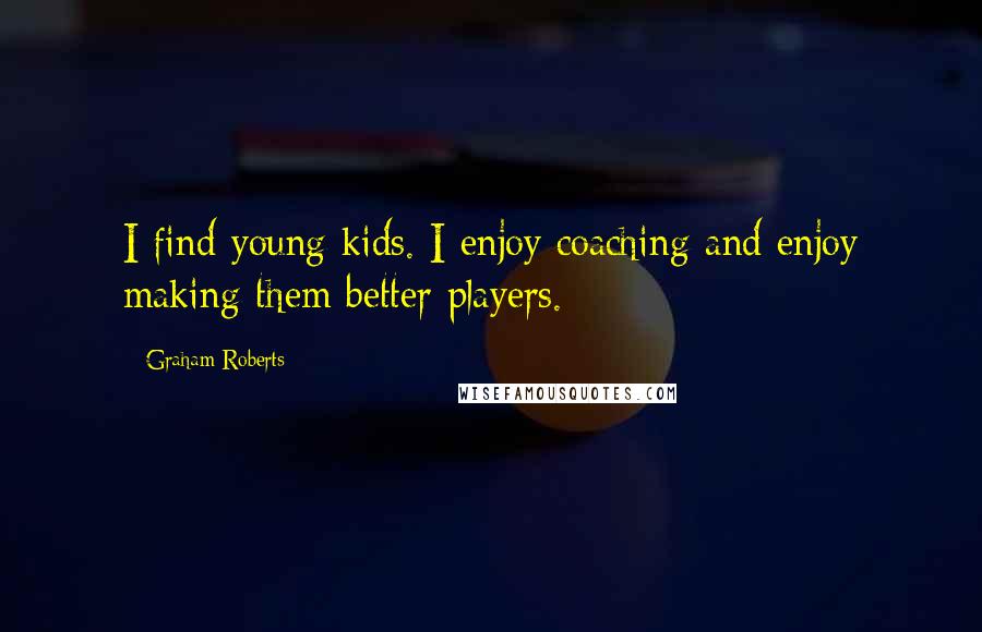 Graham Roberts Quotes: I find young kids. I enjoy coaching and enjoy making them better players.