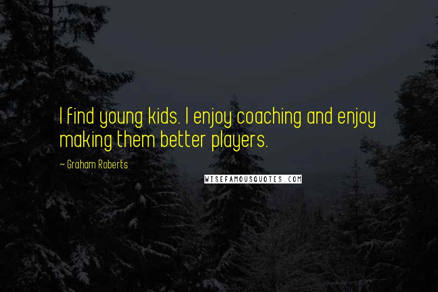 Graham Roberts Quotes: I find young kids. I enjoy coaching and enjoy making them better players.