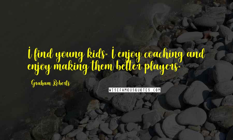 Graham Roberts Quotes: I find young kids. I enjoy coaching and enjoy making them better players.