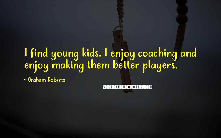 Graham Roberts Quotes: I find young kids. I enjoy coaching and enjoy making them better players.